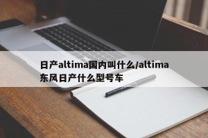 日产altima国内叫什么/altima东风日产什么型号车