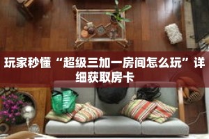 玩家秒懂“超级三加一房间怎么玩”详细获取房卡