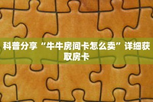 科普分享“牛牛房间卡怎么卖”详细获取房卡