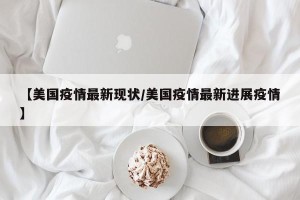 【美国疫情最新现状/美国疫情最新进展疫情】