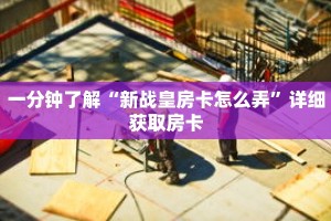 一分钟了解“新战皇房卡怎么弄”详细获取房卡