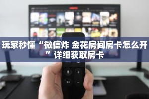 玩家秒懂“微信炸 金花房间房卡怎么开”详细获取房卡