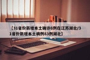 【31省份新增本土确诊6例在江苏湖北/31省份新增本土病例83例湖北】
