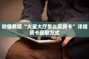 秒懂教程“火星大厅怎么买房卡”详细房卡获取方式