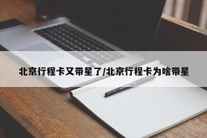 北京行程卡又带星了/北京行程卡为啥带星