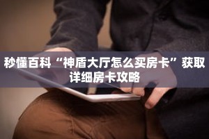 秒懂百科“神盾大厅怎么买房卡”获取详细房卡攻略