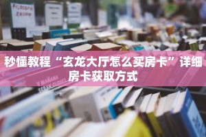 秒懂教程“玄龙大厅怎么买房卡”详细房卡获取方式
