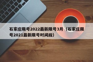 石家庄限号2022最新限号3月（石家庄限号2021最新限号时间段）