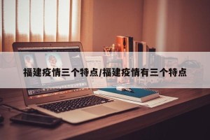 福建疫情三个特点/福建疫情有三个特点