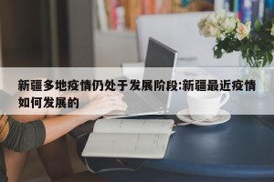新疆多地疫情仍处于发展阶段:新疆最近疫情如何发展的