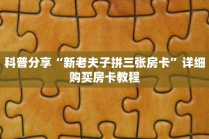 科普分享“新老夫子拼三张房卡”详细购买房卡教程