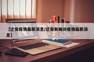 【迁安疫情最新消息/迁安有确诊疫情最新消息】