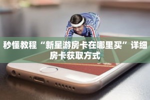 秒懂教程“新星游房卡在哪里买”详细房卡获取方式