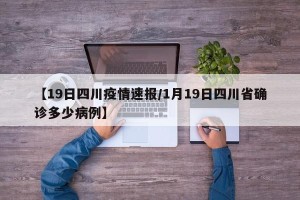 【19日四川疫情速报/1月19日四川省确诊多少病例】