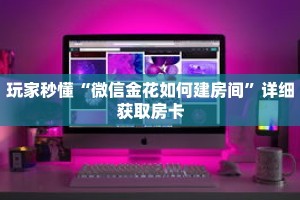 玩家秒懂“微信金花如何建房间”详细获取房卡