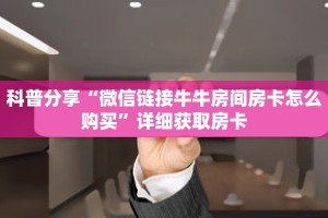 科普分享“微信链接牛牛房间房卡怎么购买”详细获取房卡