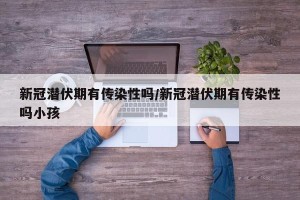 新冠潜伏期有传染性吗/新冠潜伏期有传染性吗小孩