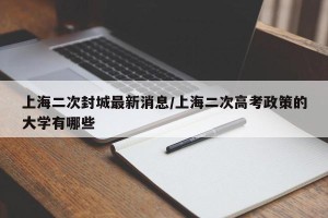 上海二次封城最新消息/上海二次高考政策的大学有哪些