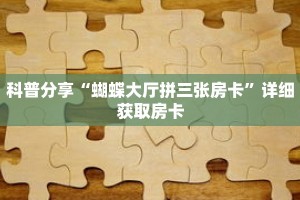 科普分享“蝴蝶大厅拼三张房卡”详细获取房卡