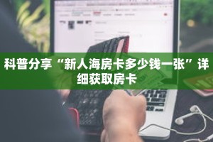 科普分享“新人海房卡多少钱一张”详细获取房卡
