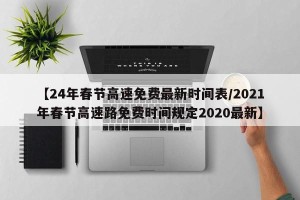 【24年春节高速免费最新时间表/2021年春节高速路免费时间规定2020最新】