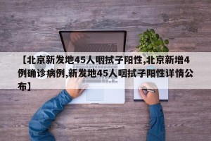 【北京新发地45人咽拭子阳性,北京新增4例确诊病例,新发地45人咽拭子阳性详情公布】