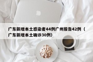 广东新增本土感染者44例广州报告42例（广东新增本土确诊30例）