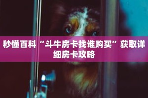 秒懂百科“斗牛房卡找谁购买”获取详细房卡攻略