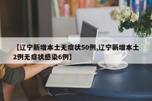 【辽宁新增本土无症状50例,辽宁新增本土2例无症状感染6例】