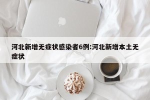 河北新增无症状感染者6例:河北新增本土无症状