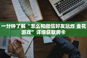 一分钟了解“怎么和微信好友玩炸 金花游戏”详细获取房卡