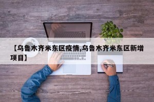 【乌鲁木齐米东区疫情,乌鲁木齐米东区新增项目】