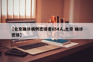 【北京确诊病例密接者654人,北京 确诊 密接】