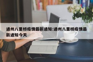 通州八里桥疫情最新通知:通州八里桥疫情最新通知今天