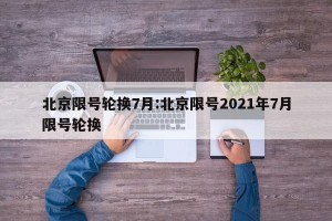 北京限号轮换7月:北京限号2021年7月限号轮换