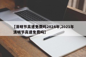 【清明节高速免费吗2024年,2021年 清明节高速免费吗】