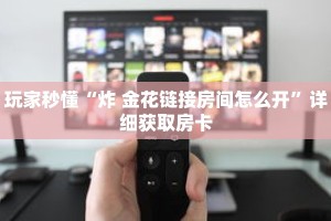 玩家秒懂“炸 金花链接房间怎么开”详细获取房卡