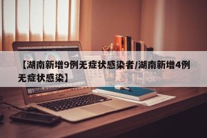 【湖南新增9例无症状感染者/湖南新增4例无症状感染】