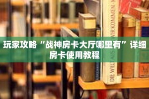 玩家攻略“战神房卡大厅哪里有”详细房卡使用教程