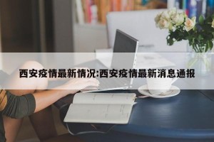 西安疫情最新情况:西安疫情最新消息通报