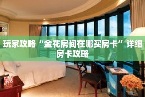 玩家攻略“金花房间在哪买房卡”详细房卡攻略