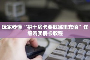 玩家秒懂“拼十房卡要取哪里充值”详细购买房卡教程