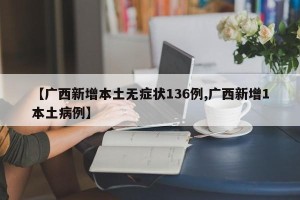 【广西新增本土无症状136例,广西新增1本土病例】