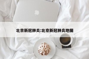 北京新冠肺炎:北京新冠肺炎地图