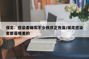 保定：感染者确实不少秩序正恢复/保定感染者都是哪里的