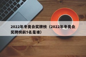 2022年冬奥会奖牌榜（2022年冬奥会奖牌榜前5名是谁）