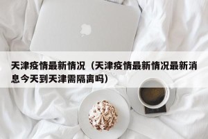 天津疫情最新情况（天津疫情最新情况最新消息今天到天津需隔离吗）