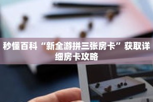 秒懂百科“新全游拼三张房卡”获取详细房卡攻略