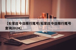 【石家庄今日限行尾号/石家庄今日限行尾号查询2024】