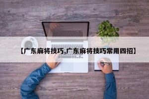 【广东麻将技巧,广东麻将技巧常用四招】